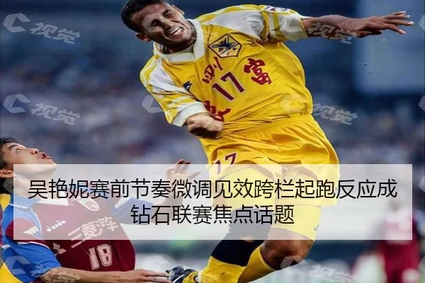 吴艳妮赛前节奏微调见效跨栏起跑反应成钻石联赛焦点话题