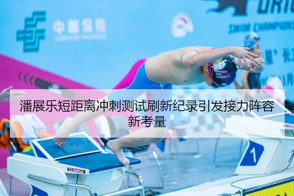 潘展乐短距离冲刺测试刷新纪录引发接力阵容新考量